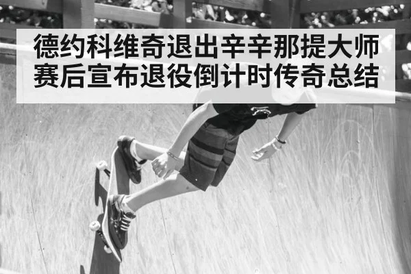 德约科维奇退出辛辛那提大师赛后宣布退役倒计时传奇总结