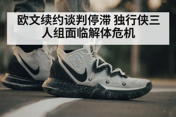 欧文续约谈判停滞 独行侠三人组面临解体危机