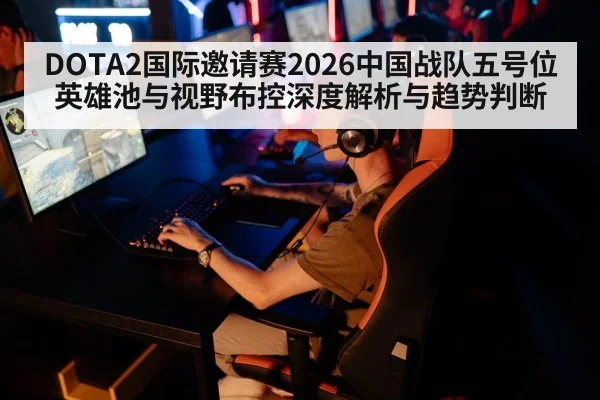 DOTA2国际邀请赛2026中国战队五号位英雄池与视野布控深度解析与趋势判断